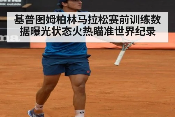 基普图姆柏林马拉松赛前训练数据曝光状态火热瞄准世界纪录